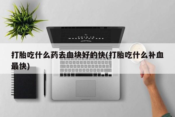 堕胎药购买方式打胎吃什么药去血块好的快(打胎吃什么补血最快)
