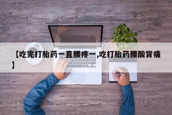 堕胎药购买方式【吃完打胎药一直腰疼一,吃打胎药腰酸背痛】