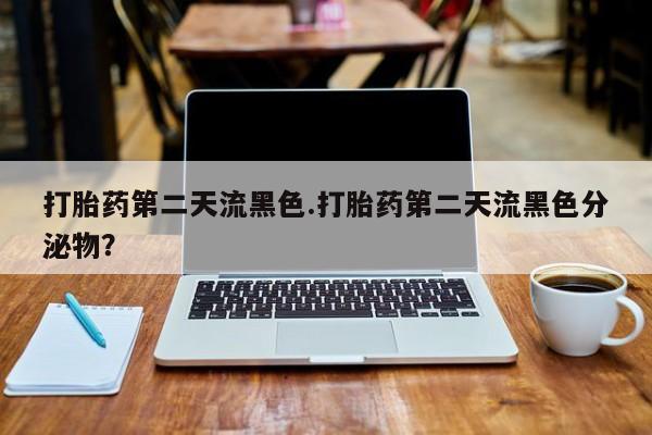 堕胎药购买方式打胎药第二天流黑色.打胎药第二天流黑色分泌物？