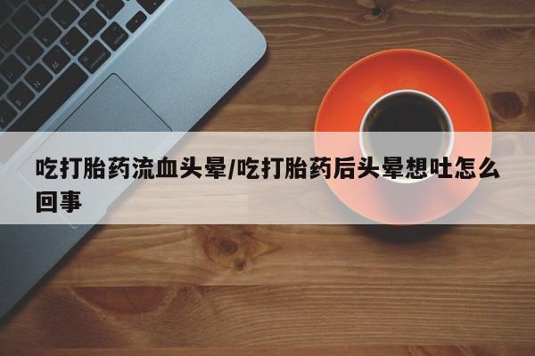 堕胎药购买方式吃打胎药流血头晕/吃打胎药后头晕想吐怎么回事