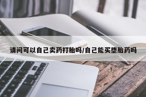 堕胎药购买方式请问可以自己卖药打胎吗/自己能买堕胎药吗