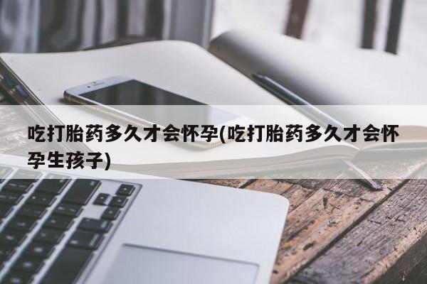 堕胎药购买方式吃打胎药多久才会怀孕(吃打胎药多久才会怀孕生孩子)