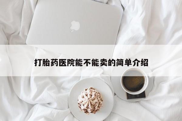 堕胎药购买方式打胎药医院能不能卖的简单介绍