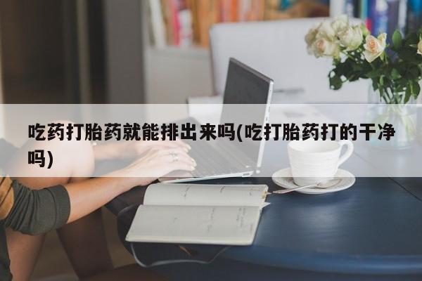 堕胎药购买方式吃药打胎药就能排出来吗(吃打胎药打的干净吗)