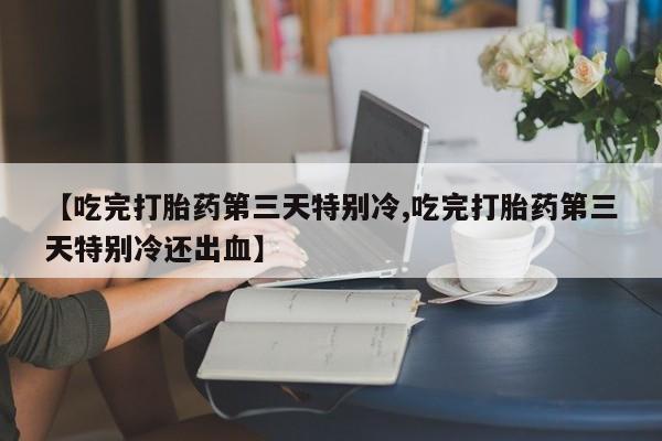 堕胎药购买方式【吃完打胎药第三天特别冷,吃完打胎药第三天特别冷还出血】