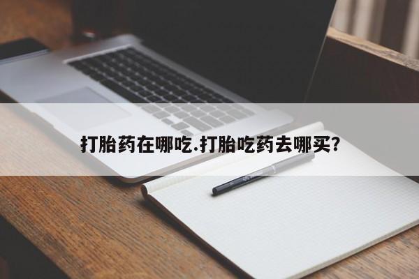 堕胎药购买方式打胎药在哪吃.打胎吃药去哪买？
