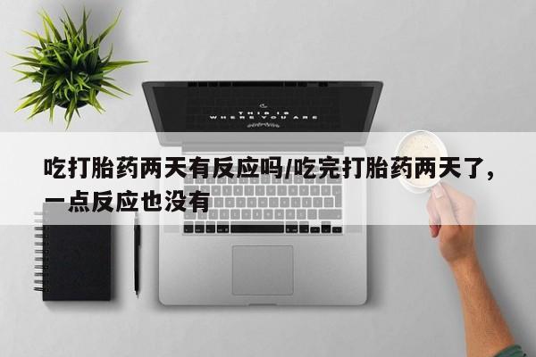 堕胎药购买方式吃打胎药两天有反应吗/吃完打胎药两天了,一点反应也没有