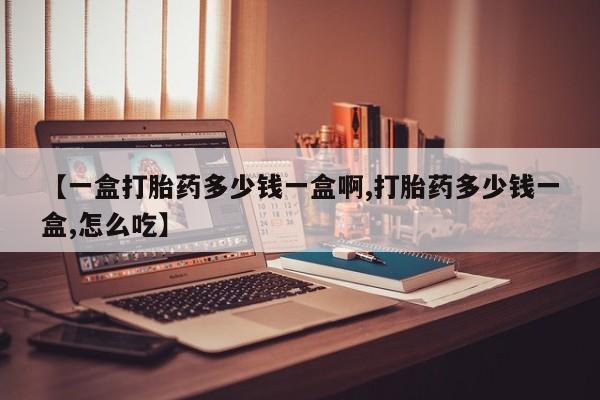 堕胎药购买方式【一盒打胎药多少钱一盒啊,打胎药多少钱一盒,怎么吃】