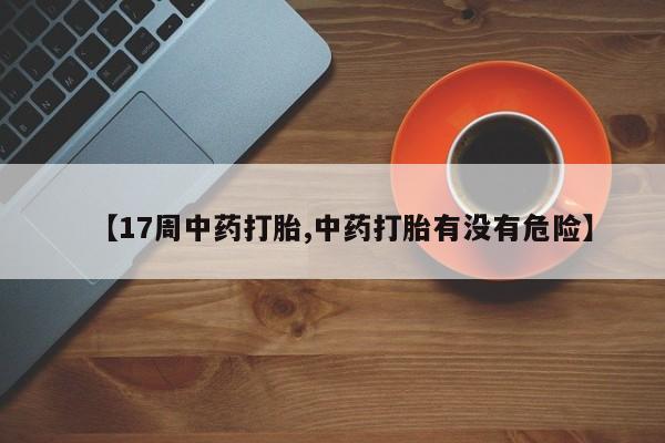 堕胎药购买方式【17周中药打胎,中药打胎有没有危险】