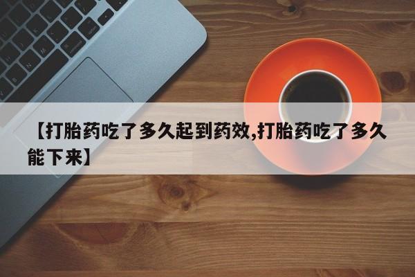 堕胎药购买方式【打胎药吃了多久起到药效,打胎药吃了多久能下来】