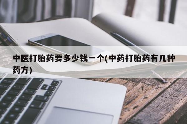 堕胎药购买方式中医打胎药要多少钱一个(中药打胎药有几种药方)