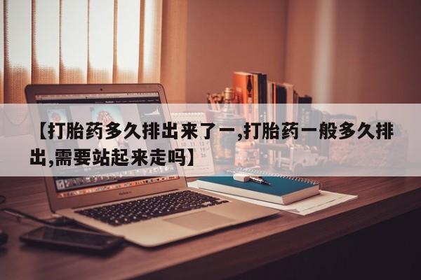 堕胎药购买方式【打胎药多久排出来了一,打胎药一般多久排出,需要站起来走吗】