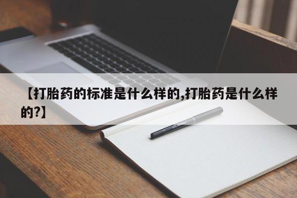 堕胎药购买方式【打胎药的标准是什么样的,打胎药是什么样的?】