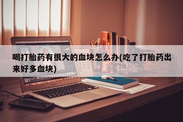 堕胎药购买方式喝打胎药有很大的血块怎么办(吃了打胎药出来好多血块)