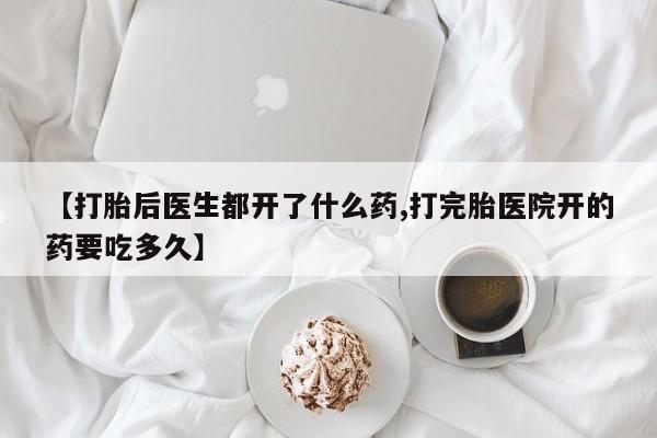 堕胎药购买方式【打胎后医生都开了什么药,打完胎医院开的药要吃多久】