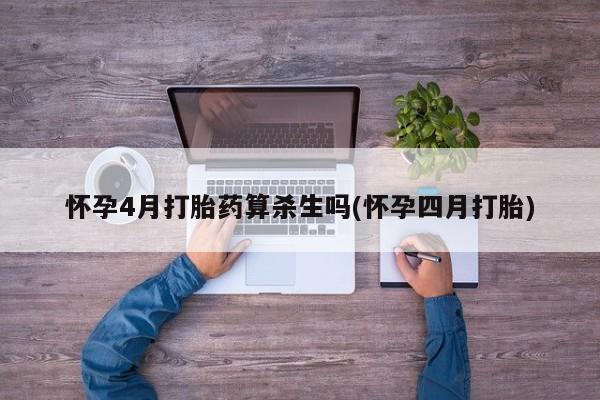 堕胎药购买方式怀孕4月打胎药算杀生吗(怀孕四月打胎)