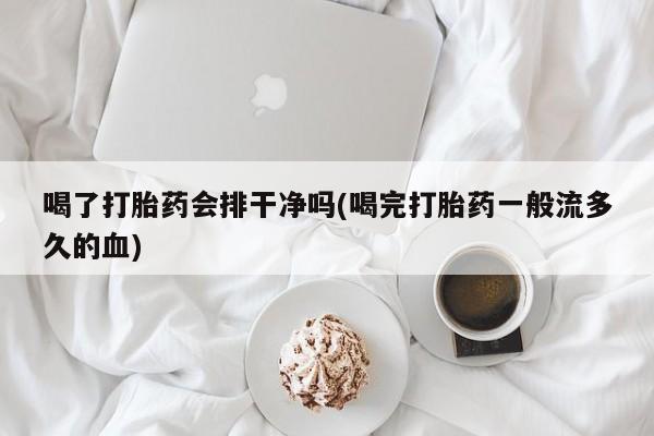 堕胎药购买方式喝了打胎药会排干净吗(喝完打胎药一般流多久的血)