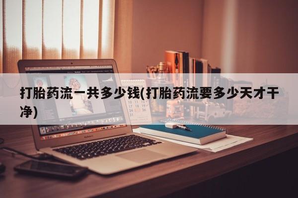 堕胎药购买方式打胎药流一共多少钱(打胎药流要多少天才干净)