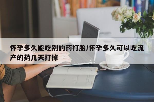 堕胎药购买方式怀孕多久能吃别的药打胎/怀孕多久可以吃流产的药几天打掉