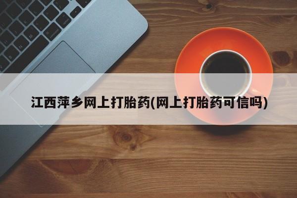 堕胎药购买方式江西萍乡网上打胎药(网上打胎药可信吗)