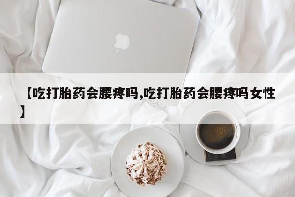 堕胎药购买方式【吃打胎药会腰疼吗,吃打胎药会腰疼吗女性】