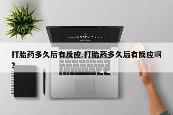 堕胎药购买方式打胎药多久后有反应.打胎药多久后有反应啊？