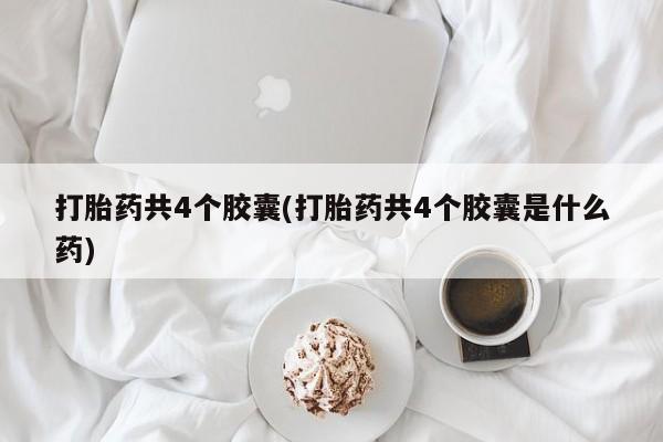 堕胎药购买方式打胎药共4个胶囊(打胎药共4个胶囊是什么药)