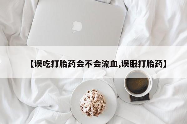 堕胎药购买方式【误吃打胎药会不会流血,误服打胎药】