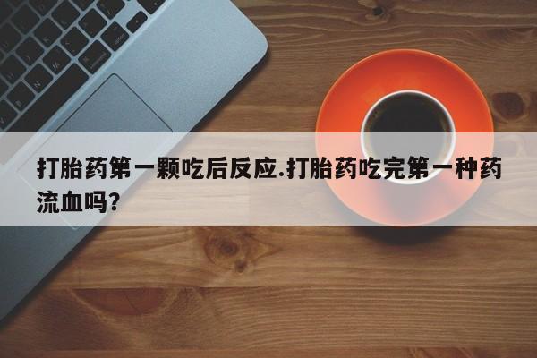 堕胎药购买方式打胎药第一颗吃后反应.打胎药吃完第一种药流血吗？