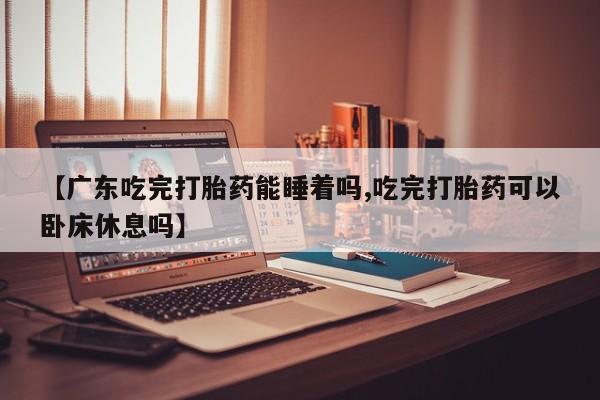 堕胎药购买方式【广东吃完打胎药能睡着吗,吃完打胎药可以卧床休息吗】