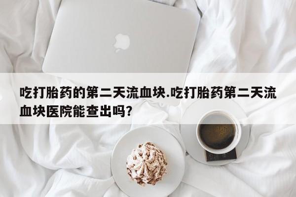 堕胎药购买方式吃打胎药的第二天流血块.吃打胎药第二天流血块医院能查出吗？