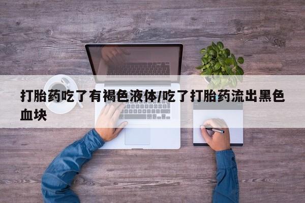 堕胎药购买方式打胎药吃了有褐色液体/吃了打胎药流出黑色血块