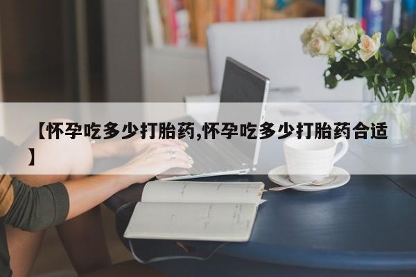 堕胎药购买方式【怀孕吃多少打胎药,怀孕吃多少打胎药合适】