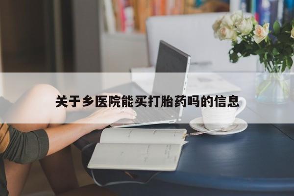 堕胎药购买方式关于乡医院能买打胎药吗的信息
