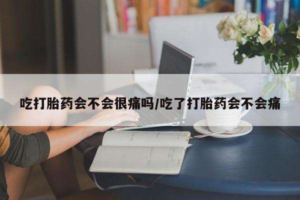 堕胎药购买方式吃打胎药会不会很痛吗/吃了打胎药会不会痛