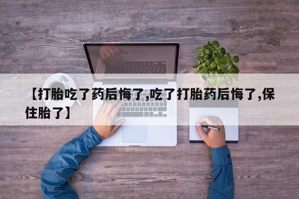 堕胎药购买方式【打胎吃了药后悔了,吃了打胎药后悔了,保住胎了】