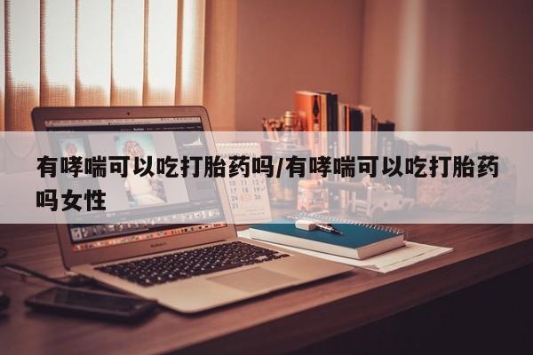 堕胎药购买方式有哮喘可以吃打胎药吗/有哮喘可以吃打胎药吗女性