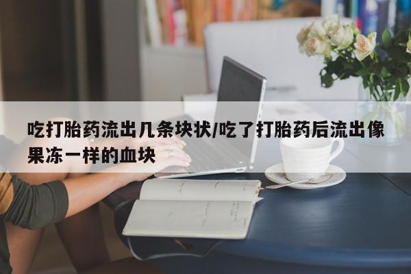 堕胎药购买方式吃打胎药流出几条块状/吃了打胎药后流出像果冻一样的血块
