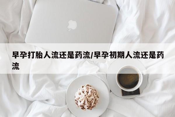 堕胎药购买方式早孕打胎人流还是药流/早孕初期人流还是药流