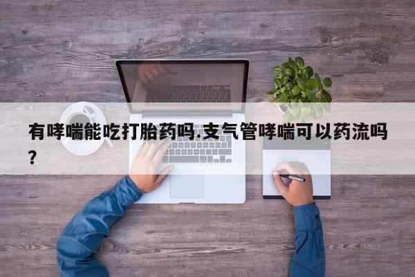 堕胎药购买方式有哮喘能吃打胎药吗.支气管哮喘可以药流吗？