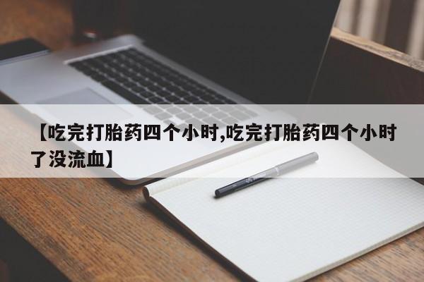 堕胎药购买方式【吃完打胎药四个小时,吃完打胎药四个小时了没流血】
