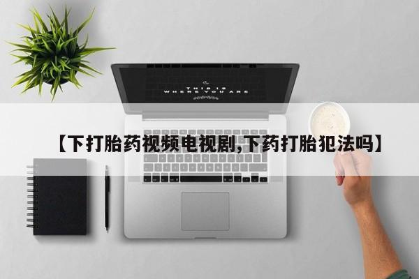 堕胎药购买方式【下打胎药视频电视剧,下药打胎犯法吗】