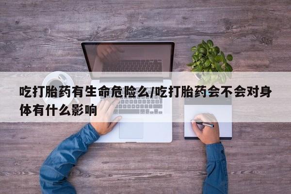 堕胎药购买方式吃打胎药有生命危险么/吃打胎药会不会对身体有什么影响