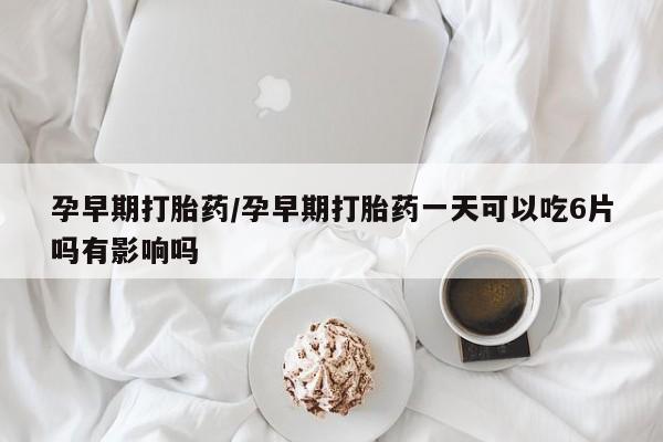 堕胎药购买方式孕早期打胎药/孕早期打胎药一天可以吃6片吗有影响吗