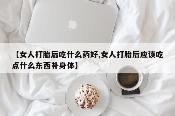堕胎药购买方式【女人打胎后吃什么药好,女人打胎后应该吃点什么东西补身体】