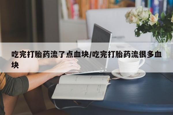 堕胎药购买方式吃完打胎药流了点血块/吃完打胎药流很多血块