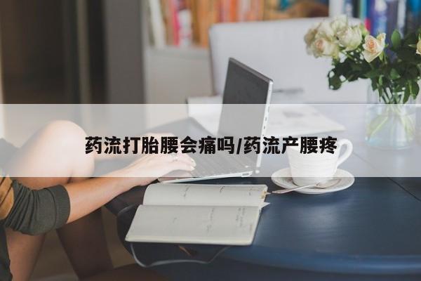 堕胎药购买方式药流打胎腰会痛吗/药流产腰疼