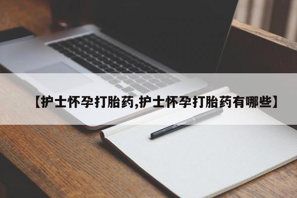 堕胎药购买方式【护士怀孕打胎药,护士怀孕打胎药有哪些】