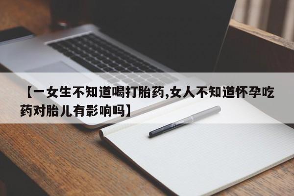堕胎药购买方式【一女生不知道喝打胎药,女人不知道怀孕吃药对胎儿有影响吗】