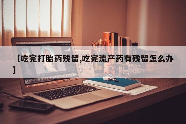 堕胎药购买方式【吃完打胎药残留,吃完流产药有残留怎么办】
